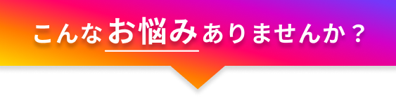 こんなお悩みありませんか？